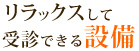 リラックスして受診できる設備