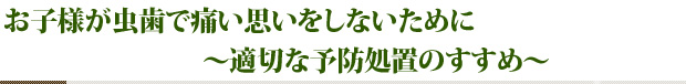 お子様が虫歯で痛い思いをしないために～適切な予防処置のすすめ～