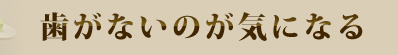 歯がないのが気になる