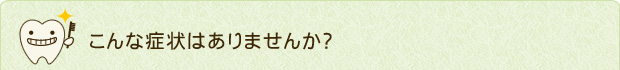 こんな症状はありませんか？