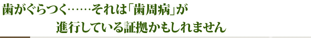 歯がぐらつく……それは「歯周病」が進行している証拠かもしれません