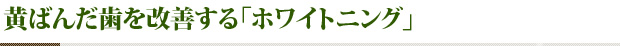 黄ばんだ歯を改善する「ホワイトニング」